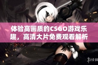 体验高画质的CSGO游戏乐趣，高清大片免费观看解析