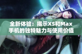 全新体验：揭示XS和Max手机的独特魅力与使用价值