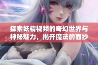 探索妖精视频的奇幻世界与神秘魅力，揭开魔法的面纱
