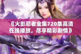 《火影忍者全集720集高清在线播放，尽享精彩剧情》