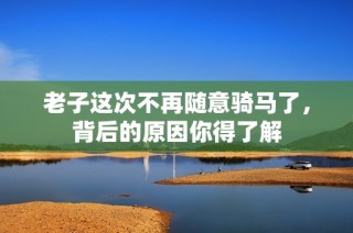 老子这次不再随意骑马了，背后的原因你得了解