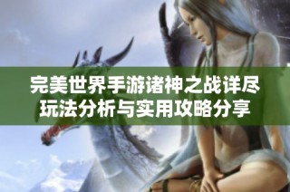 完美世界手游诸神之战详尽玩法分析与实用攻略分享