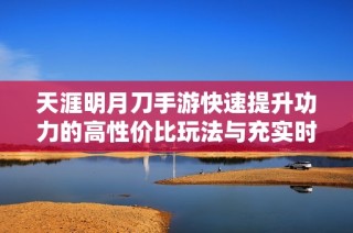 天涯明月刀手游快速提升功力的高性价比玩法与充实时间策略