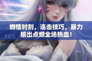 燃情时刻，连击技巧，暴力输出点燃全场热血！