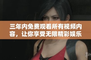 三年内免费观看所有视频内容，让你享受无限精彩娱乐体验
