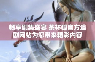 畅享剧集盛宴 茶杯狐官方追剧网站为您带来精彩内容