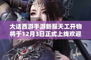 大话西游手游新服天工开物将于12月3日正式上线欢迎玩家加入