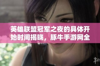 英雄联盟冠军之夜的具体开始时间揭晓，豚牛手游网全面解析赛事亮点与精彩看点