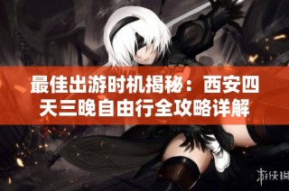 最佳出游时机揭秘：西安四天三晚自由行全攻略详解