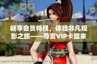畅享会员特权，体验非凡观影之旅——尊贵VIP卡盟来袭