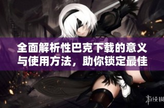 全面解析性巴克下载的意义与使用方法，助你锁定最佳资源