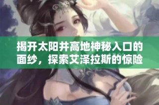揭开太阳井高地神秘入口的面纱，探索艾泽拉斯的惊险逃亡之旅