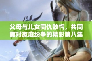 父母与儿女同仇敌忾，共同面对家庭纷争的精彩第八集