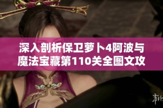 深入剖析保卫萝卜4阿波与魔法宝藏第110关全图文攻略与通关技巧分享