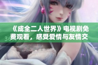 《成全二人世界》电视剧免费观看，感受爱情与友情交织的美好故事
