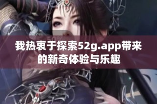 我热衷于探索52g.app带来的新奇体验与乐趣