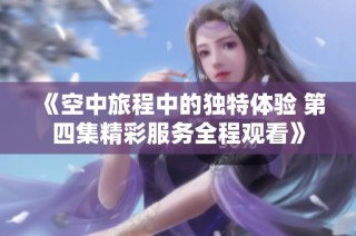 《空中旅程中的独特体验 第四集精彩服务全程观看》