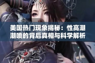美国热门现象揭秘：性高潮潮喷的背后真相与科学解析