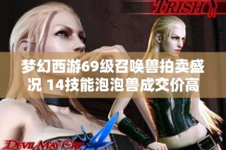 梦幻西游69级召唤兽拍卖盛况 14技能泡泡兽成交价高达四十万元