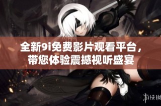 全新9i免费影片观看平台，带您体验震撼视听盛宴