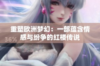 重塑欧洲梦幻：一部蕴含情感与纷争的红楼传说
