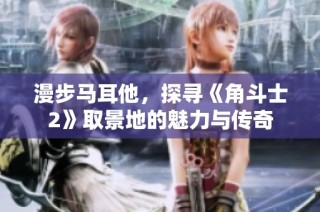 漫步马耳他，探寻《角斗士2》取景地的魅力与传奇