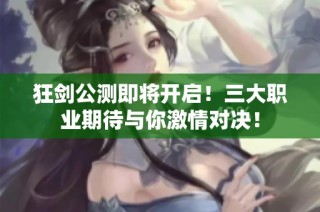 狂剑公测即将开启！三大职业期待与你激情对决！