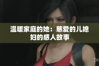 温暖家庭的她：慈爱的儿媳妇的感人故事
