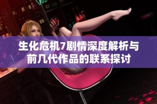 生化危机7剧情深度解析与前几代作品的联系探讨