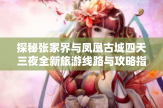 探秘张家界与凤凰古城四天三夜全新旅游线路与攻略指南