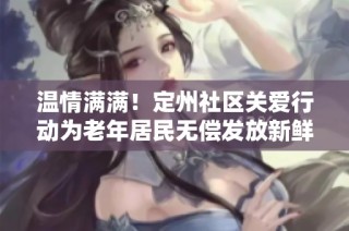 温情满满！定州社区关爱行动为老年居民无偿发放新鲜大白菜传递温暖与关怀