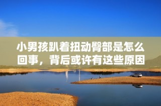 小男孩趴着扭动臀部是怎么回事，背后或许有这些原因