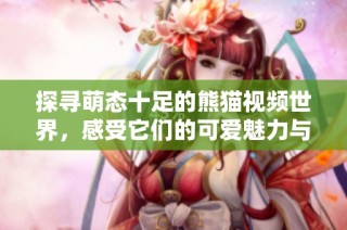 探寻萌态十足的熊猫视频世界，感受它们的可爱魅力与生活习性