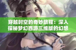 穿越时空的奇妙旅程：深入探秘梦幻西游三维版的幻想世界