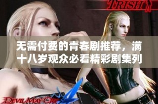 无需付费的青春剧推荐，满十八岁观众必看精彩剧集列表