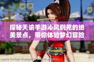 探秘天谕手游沁风别苑的绝美景点，带你体验梦幻冒险之旅