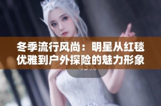 冬季流行风尚：明星从红毯优雅到户外探险的魅力形象全景展示