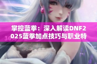 掌控蓝拳：深入解读DNF2025蓝拳加点技巧与职业特点