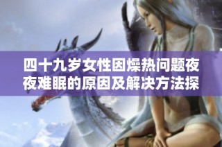 四十九岁女性因燥热问题夜夜难眠的原因及解决方法探讨