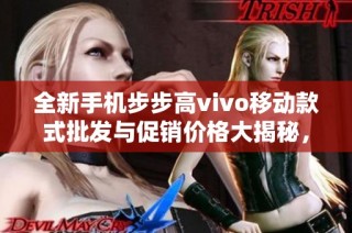 全新手机步步高vivo移动款式批发与促销价格大揭秘，抢先体验优惠福利