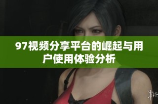 97视频分享平台的崛起与用户使用体验分析