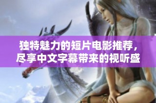 独特魅力的短片电影推荐，尽享中文字幕带来的视听盛宴