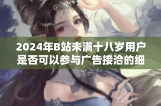2024年B站未满十八岁用户是否可以参与广告接洽的细则解析
