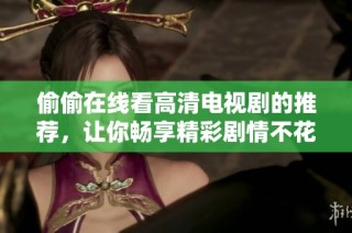 偷偷在线看高清电视剧的推荐，让你畅享精彩剧情不花一分钱