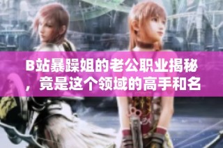 B站暴躁姐的老公职业揭秘，竟是这个领域的高手和名人