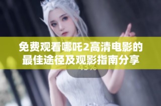 免费观看哪吒2高清电影的最佳途径及观影指南分享