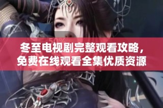 冬至电视剧完整观看攻略，免费在线观看全集优质资源分享