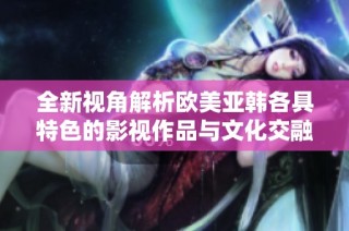 全新视角解析欧美亚韩各具特色的影视作品与文化交融