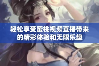 轻松享受蜜桃视频直播带来的精彩体验和无限乐趣
