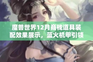 魔兽世界12月商栈道具装配效果展示，蓝火机甲引领时尚潮流！
